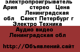 электропроигрыватель Ария -102-стерео › Цена ­ 3 500 - Ленинградская обл., Санкт-Петербург г. Электро-Техника » Аудио-видео   . Ленинградская обл.